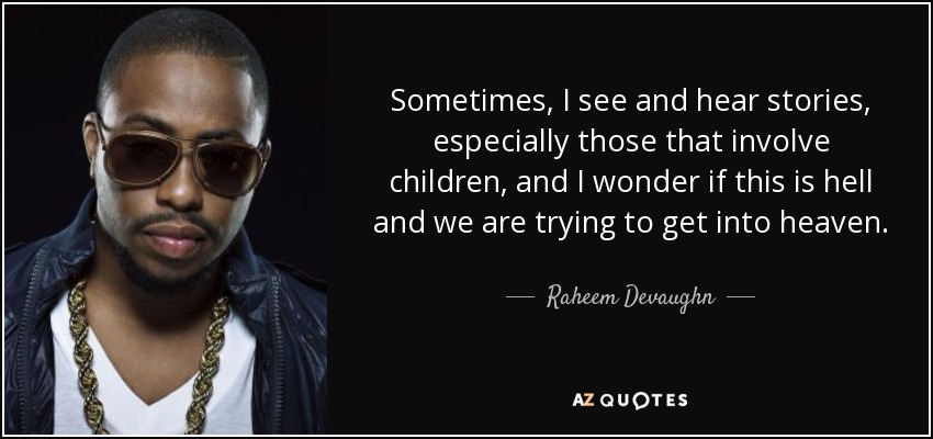 Sometimes, I see and hear stories, especially those that involve children, and I wonder if this is hell and we are trying to get into heaven. - Raheem Devaughn