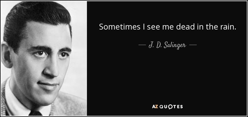 Sometimes I see me dead in the rain. - J. D. Salinger