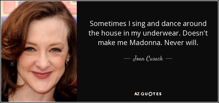 Sometimes I sing and dance around the house in my underwear. Doesn't make me Madonna. Never will. - Joan Cusack