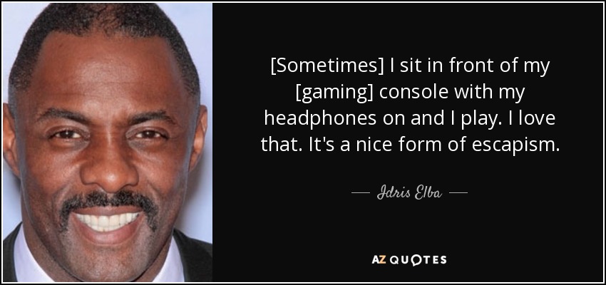 [Sometimes] I sit in front of my [gaming] console with my headphones on and I play. I love that. It's a nice form of escapism. - Idris Elba