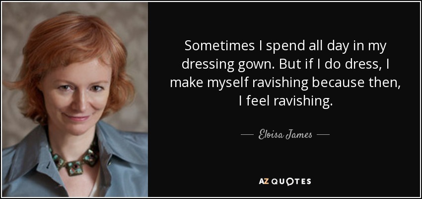 Sometimes I spend all day in my dressing gown. But if I do dress, I make myself ravishing because then, I feel ravishing. - Eloisa James