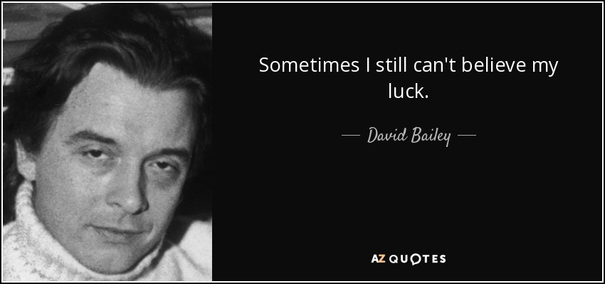 Sometimes I still can't believe my luck. - David Bailey