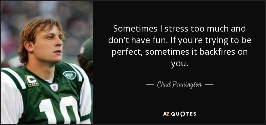 Sometimes I stress too much and don't have fun. If you're trying to be perfect, sometimes it backfires on you. - Chad Pennington