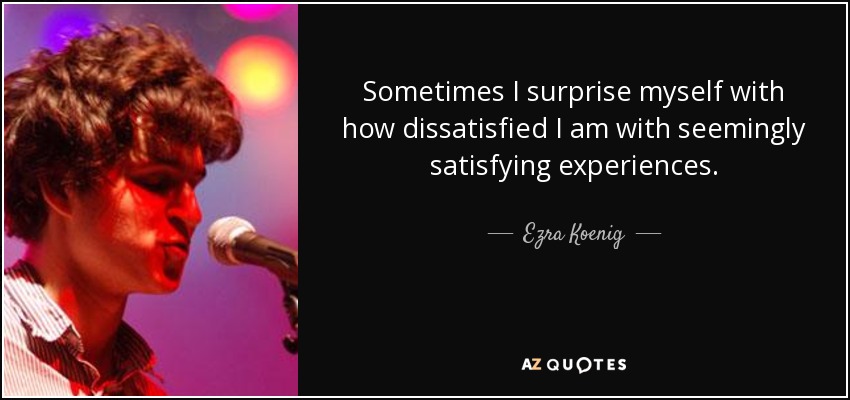 Sometimes I surprise myself with how dissatisfied I am with seemingly satisfying experiences. - Ezra Koenig