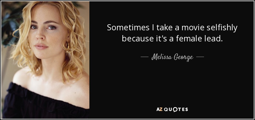 Sometimes I take a movie selfishly because it's a female lead. - Melissa George