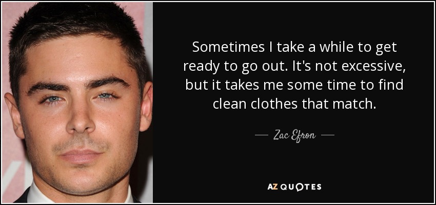 Sometimes I take a while to get ready to go out. It's not excessive, but it takes me some time to find clean clothes that match. - Zac Efron
