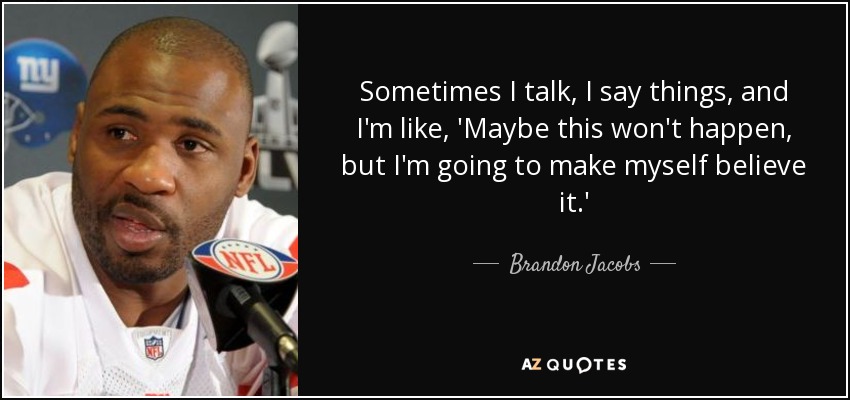 Sometimes I talk, I say things, and I'm like, 'Maybe this won't happen, but I'm going to make myself believe it.' - Brandon Jacobs