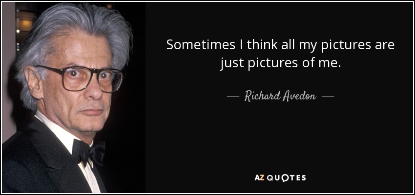 Sometimes I think all my pictures are just pictures of me. - Richard Avedon