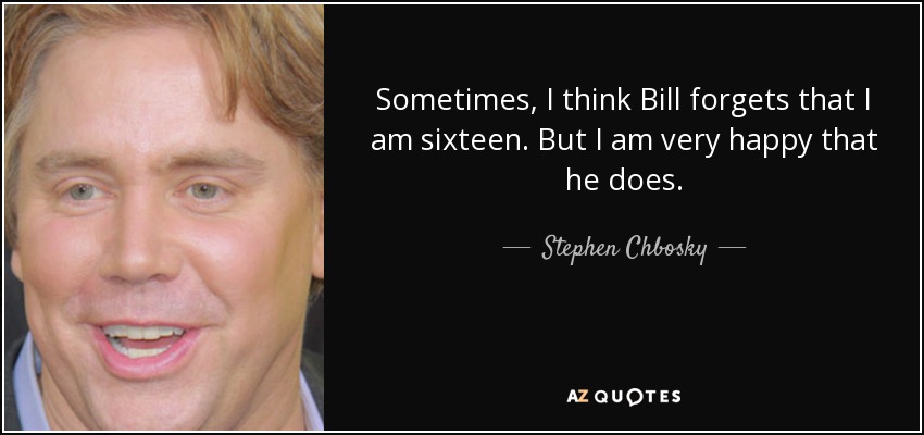 Sometimes, I think Bill forgets that I am sixteen. But I am very happy that he does. - Stephen Chbosky