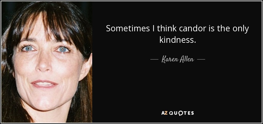 Sometimes I think candor is the only kindness. - Karen Allen