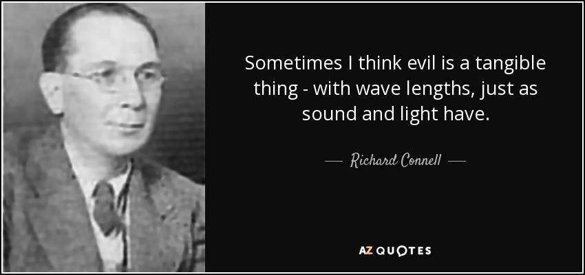 Sometimes I think evil is a tangible thing - with wave lengths, just as sound and light have. - Richard Connell