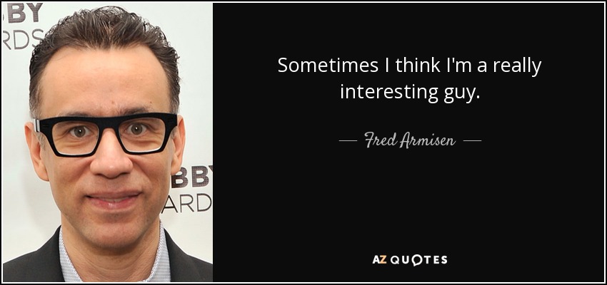 Sometimes I think I'm a really interesting guy. - Fred Armisen