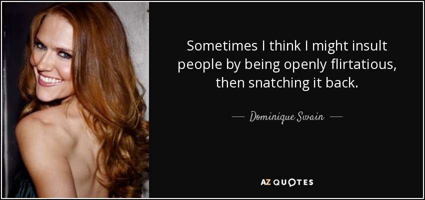 Sometimes I think I might insult people by being openly flirtatious, then snatching it back. - Dominique Swain