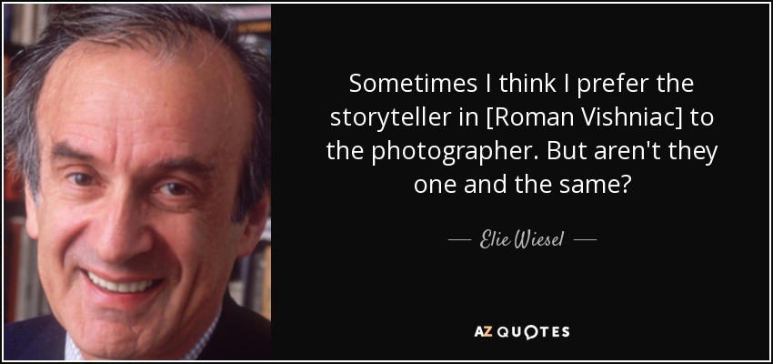 Sometimes I think I prefer the storyteller in [Roman Vishniac] to the photographer. But aren't they one and the same? - Elie Wiesel