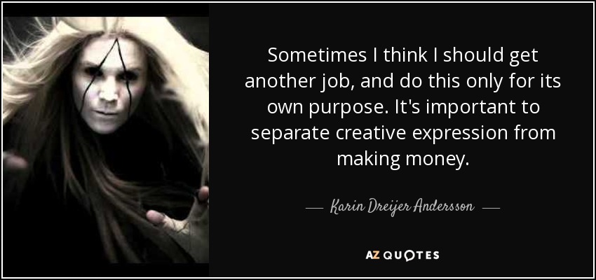 Sometimes I think I should get another job, and do this only for its own purpose. It's important to separate creative expression from making money. - Karin Dreijer Andersson