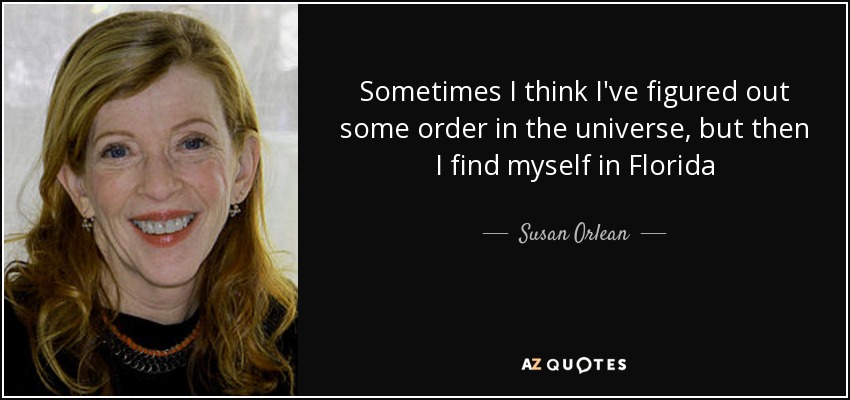 Sometimes I think I've figured out some order in the universe, but then I find myself in Florida - Susan Orlean