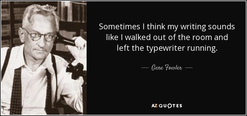 Sometimes I think my writing sounds like I walked out of the room and left the typewriter running. - Gene Fowler