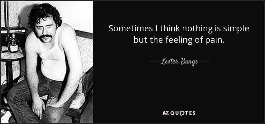 Sometimes I think nothing is simple but the feeling of pain. - Lester Bangs