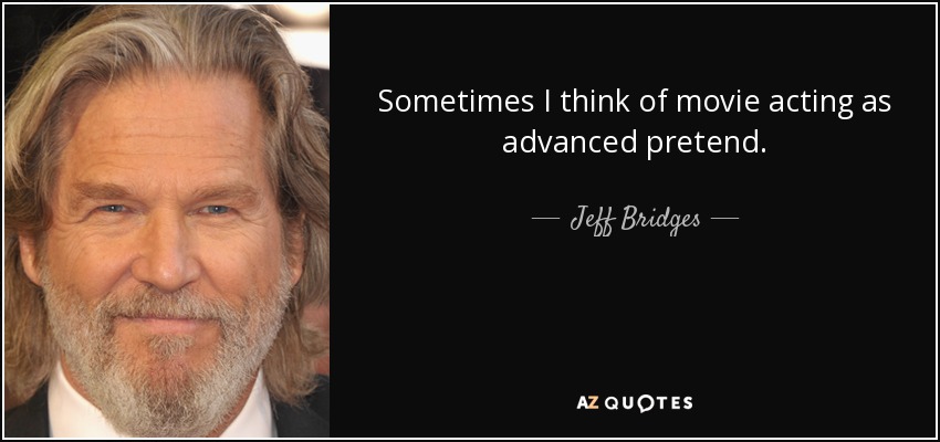 Sometimes I think of movie acting as advanced pretend. - Jeff Bridges