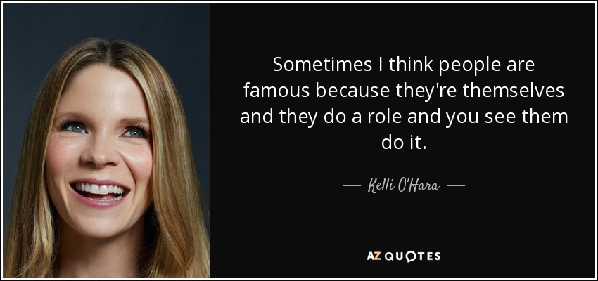 Sometimes I think people are famous because they're themselves and they do a role and you see them do it. - Kelli O'Hara