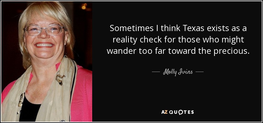 Sometimes I think Texas exists as a reality check for those who might wander too far toward the precious. - Molly Ivins