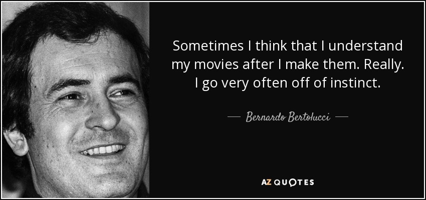 Sometimes I think that I understand my movies after I make them. Really. I go very often off of instinct. - Bernardo Bertolucci