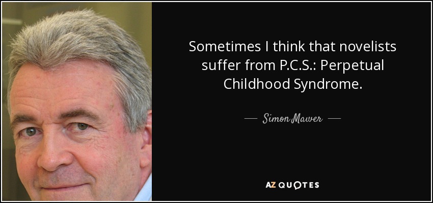 Sometimes I think that novelists suffer from P.C.S.: Perpetual Childhood Syndrome. - Simon Mawer