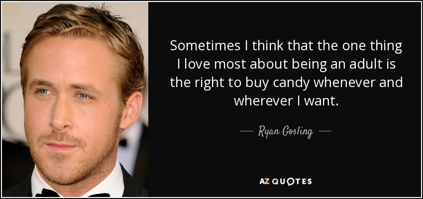 Sometimes I think that the one thing I love most about being an adult is the right to buy candy whenever and wherever I want. - Ryan Gosling