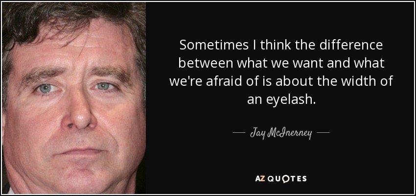 Sometimes I think the difference between what we want and what we're afraid of is about the width of an eyelash. - Jay McInerney