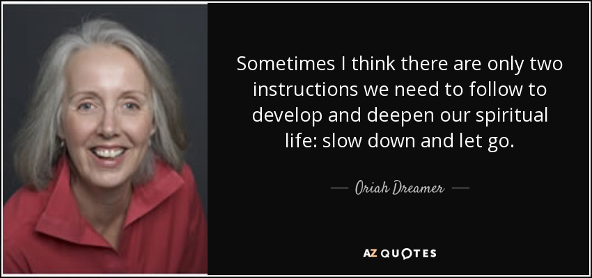 Sometimes I think there are only two instructions we need to follow to develop and deepen our spiritual life: slow down and let go. - Oriah Dreamer