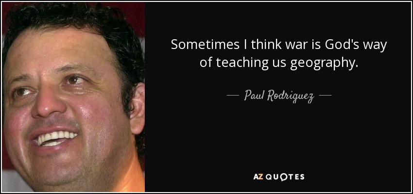 Sometimes I think war is God's way of teaching us geography. - Paul Rodriguez