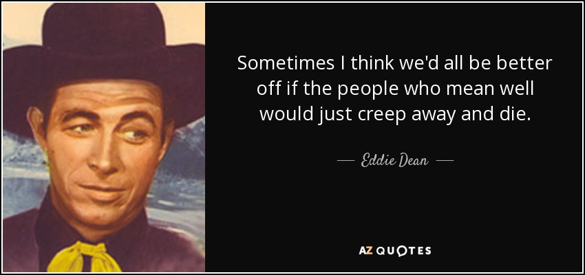 Sometimes I think we'd all be better off if the people who mean well would just creep away and die. - Eddie Dean