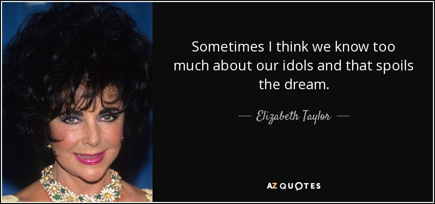 Sometimes I think we know too much about our idols and that spoils the dream. - Elizabeth Taylor