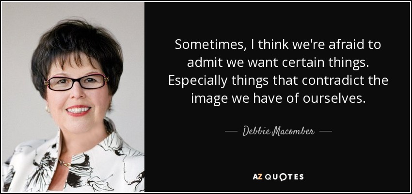 Sometimes, I think we're afraid to admit we want certain things. Especially things that contradict the image we have of ourselves. - Debbie Macomber