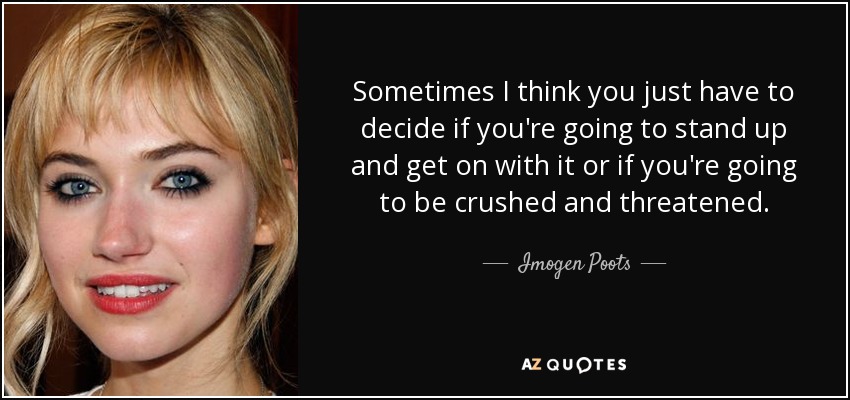 Sometimes I think you just have to decide if you're going to stand up and get on with it or if you're going to be crushed and threatened. - Imogen Poots