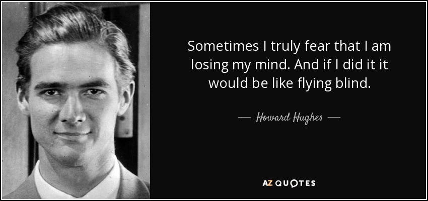 Sometimes I truly fear that I am losing my mind. And if I did it it would be like flying blind. - Howard Hughes