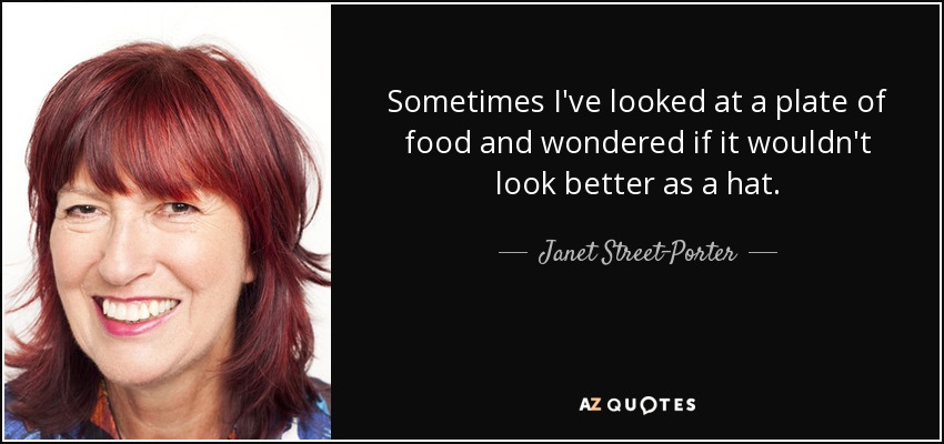 Sometimes I've looked at a plate of food and wondered if it wouldn't look better as a hat. - Janet Street-Porter