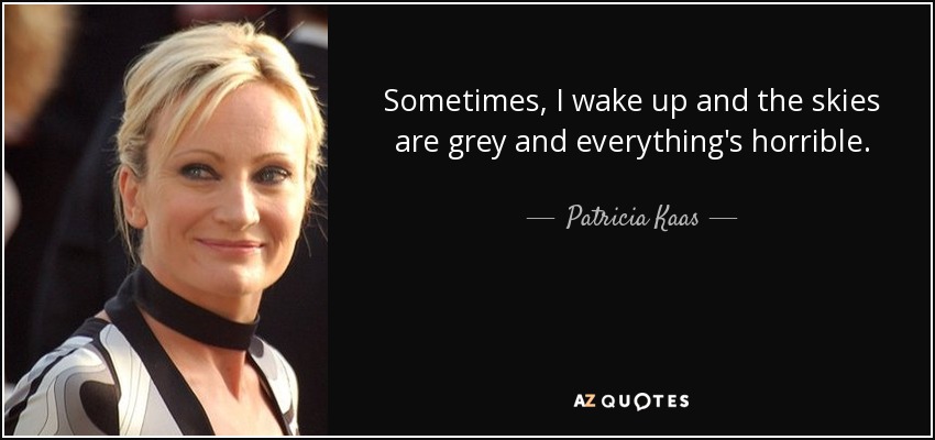 Sometimes, I wake up and the skies are grey and everything's horrible. - Patricia Kaas