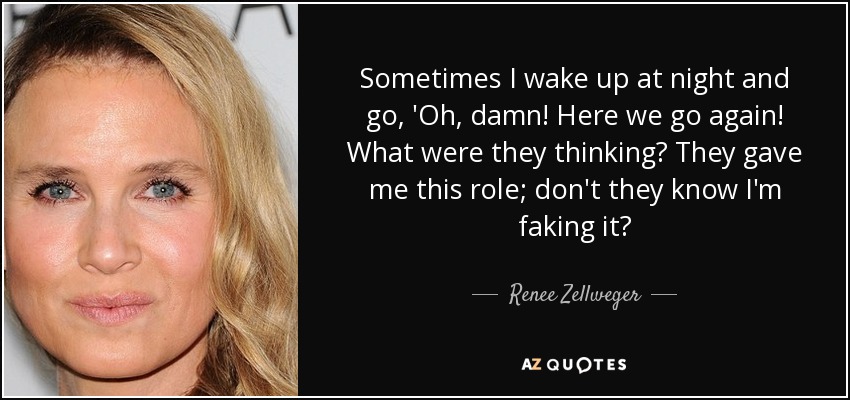 Sometimes I wake up at night and go, 'Oh, damn! Here we go again! What were they thinking? They gave me this role; don't they know I'm faking it? - Renee Zellweger