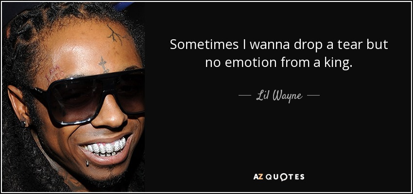 Sometimes I wanna drop a tear but no emotion from a king. - Lil Wayne