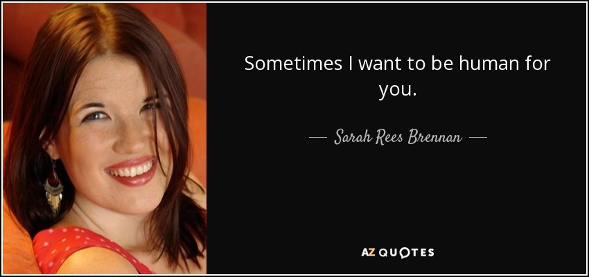 Sometimes I want to be human for you. - Sarah Rees Brennan