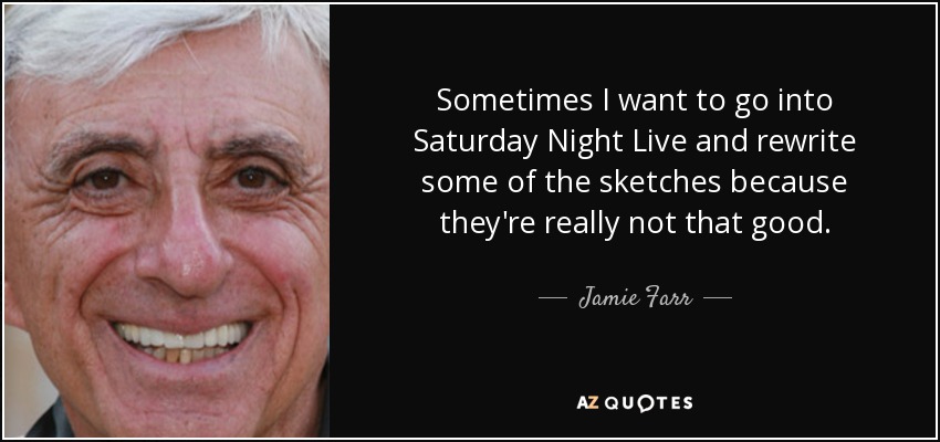 Sometimes I want to go into Saturday Night Live and rewrite some of the sketches because they're really not that good. - Jamie Farr