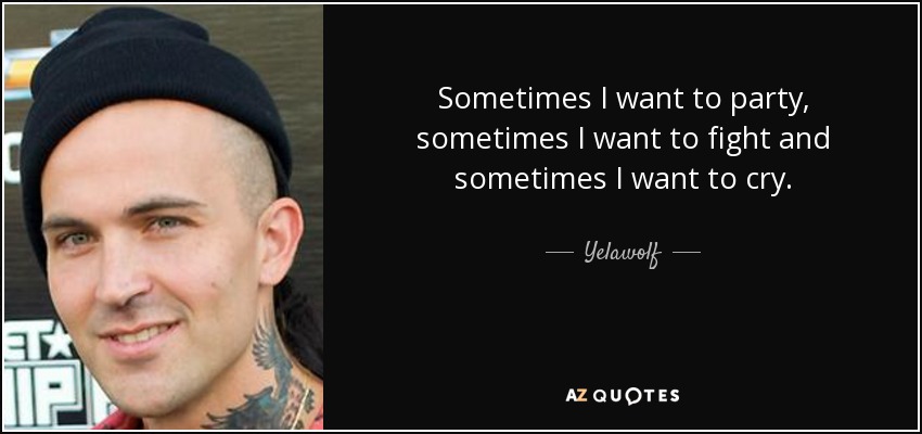 Sometimes I want to party, sometimes I want to fight and sometimes I want to cry. - Yelawolf