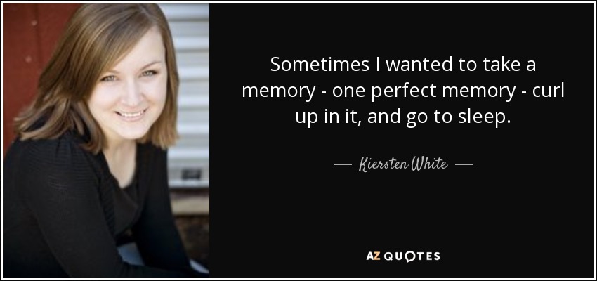 Sometimes I wanted to take a memory - one perfect memory - curl up in it, and go to sleep. - Kiersten White