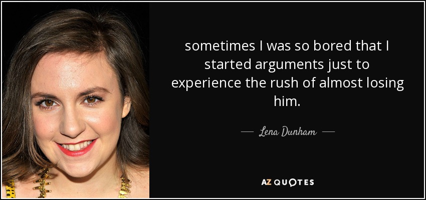 sometimes I was so bored that I started arguments just to experience the rush of almost losing him. - Lena Dunham