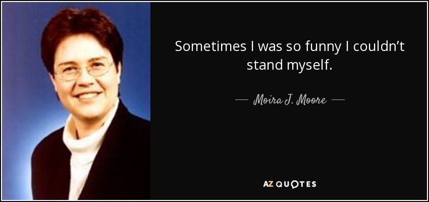 Sometimes I was so funny I couldn’t stand myself. - Moira J. Moore