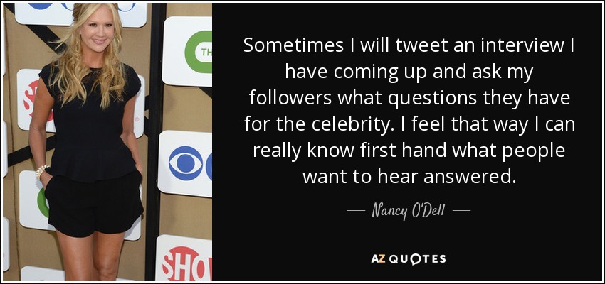 Sometimes I will tweet an interview I have coming up and ask my followers what questions they have for the celebrity. I feel that way I can really know first hand what people want to hear answered. - Nancy O'Dell