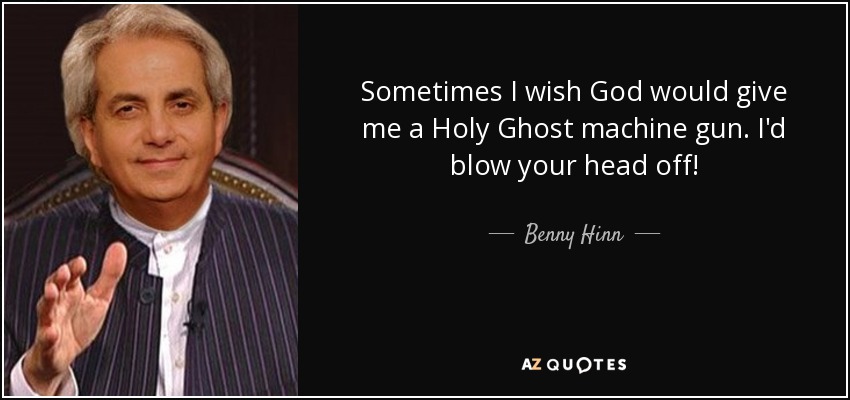 Sometimes I wish God would give me a Holy Ghost machine gun. I'd blow your head off! - Benny Hinn