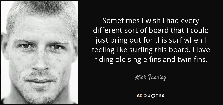 Sometimes I wish I had every different sort of board that I could just bring out for this surf when I feeling like surfing this board. I love riding old single fins and twin fins. - Mick Fanning