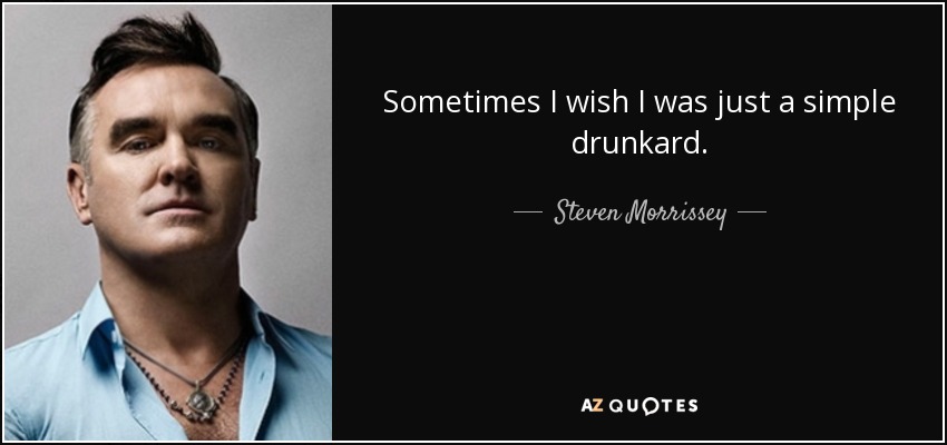 Sometimes I wish I was just a simple drunkard. - Steven Morrissey